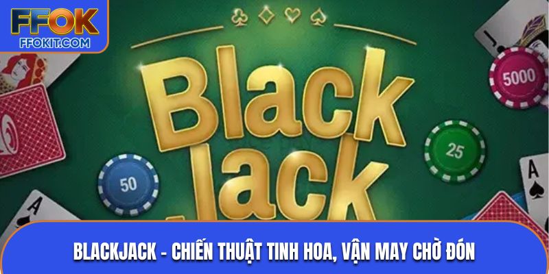Blackjack – Chiến thuật tinh hoa, vận may chờ đón